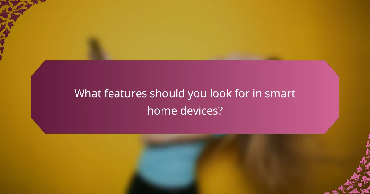 What features should you look for in smart home devices?